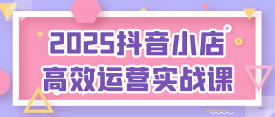 2025抖音小店高效运营实战课